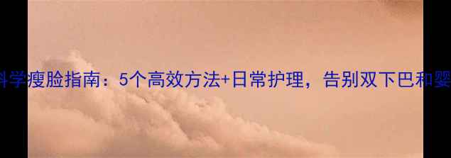 图片 男生科学瘦脸指南：5个高效方法+日常护理，告别双下巴和婴儿肥2