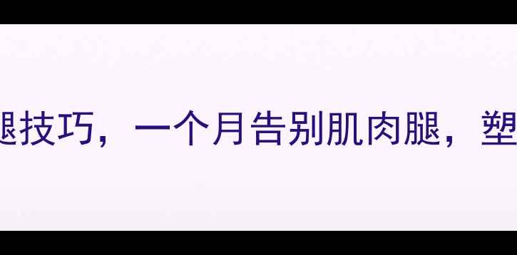 图片 男生腿粗减腿方法｜科学瘦腿技巧，一个月告别肌肉腿，塑造修长美腿（附详细教程）2