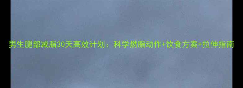 图片 男生腿部减脂30天高效计划：科学燃脂动作+饮食方案+拉伸指南
