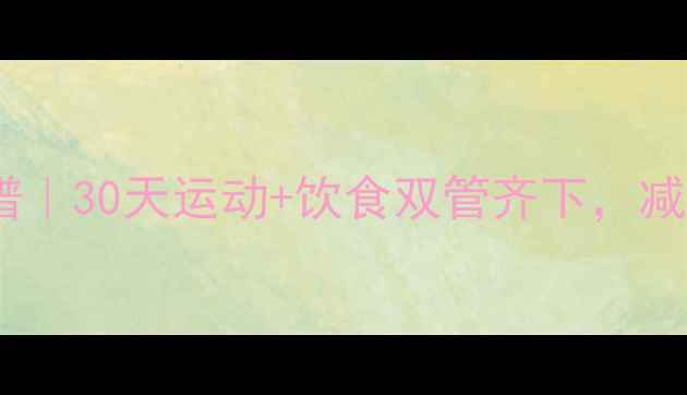 图片 男生运动减肥食谱｜30天运动+饮食双管齐下，减脂20斤全攻略！1