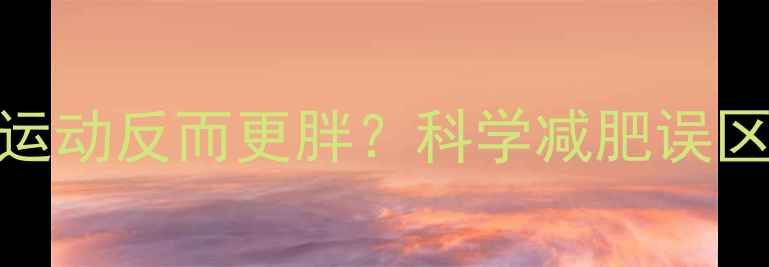 图片 男生长期过度运动反而更胖？科学减肥误区与正确方法全