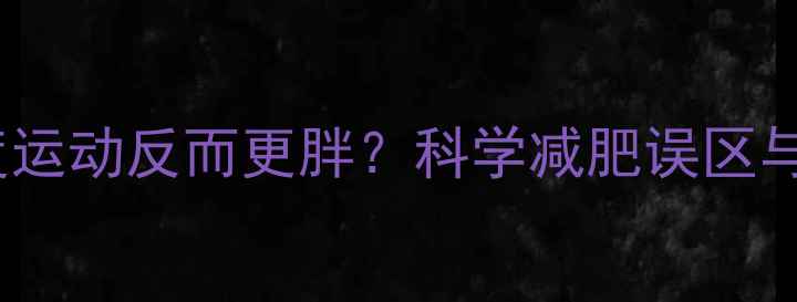 图片 男生长期过度运动反而更胖？科学减肥误区与正确方法全2