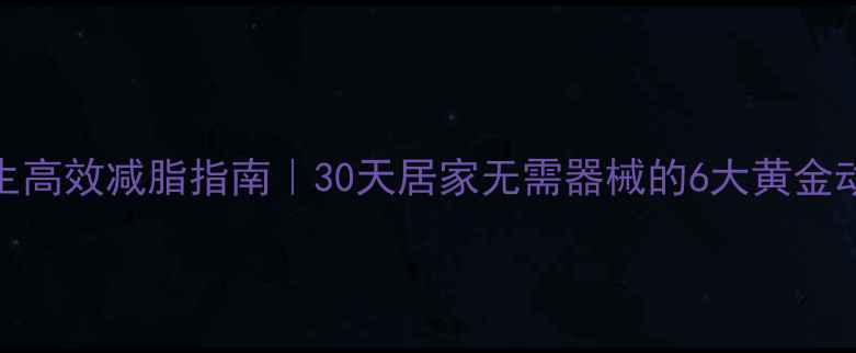 图片 男生高效减脂指南｜30天居家无需器械的6大黄金动作
