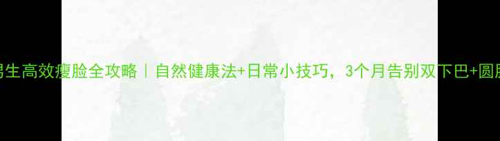 图片 男生高效瘦脸全攻略｜自然健康法+日常小技巧，3个月告别双下巴+圆脸