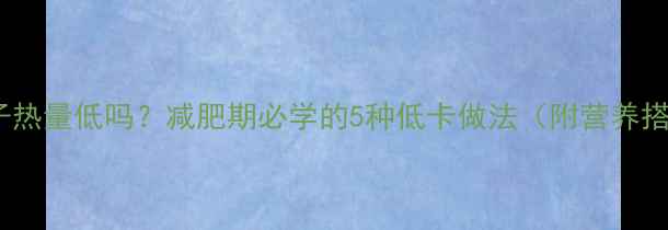 图片 番茄烧茄子热量低吗？减肥期必学的5种低卡做法（附营养搭配指南）1