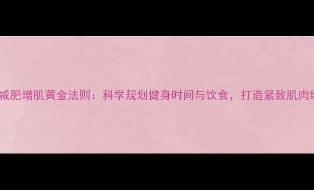 图片 瘦人减肥增肌黄金法则：科学规划健身时间与饮食，打造紧致肌肉线条2