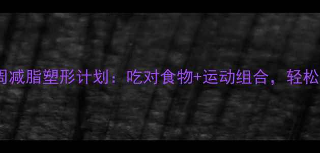 图片 瘦人减肥必看！3周减脂塑形计划：吃对食物+运动组合，轻松告别小基数减肥难