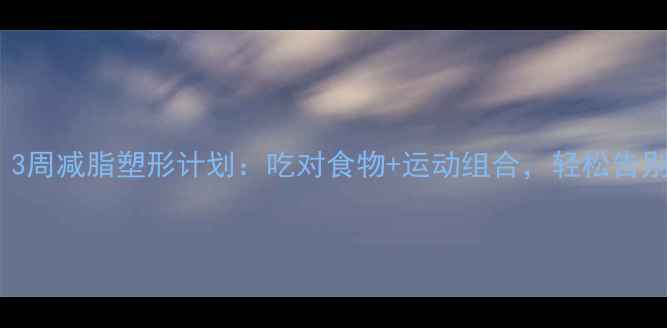 图片 瘦人减肥必看！3周减脂塑形计划：吃对食物+运动组合，轻松告别小基数减肥难2