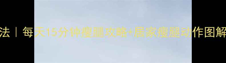 图片 瘦大腿根最快方法｜每天15分钟瘦腿攻略+居家瘦腿动作图解（附真实对比）