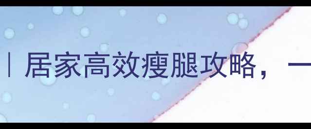 图片 瘦大腿根部的运动｜居家高效瘦腿攻略，一个月亲测瘦15斤！