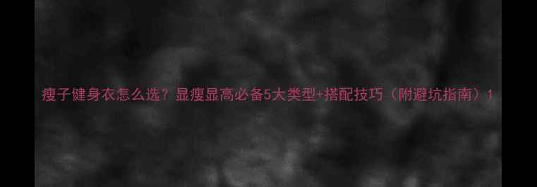 图片 瘦子健身衣怎么选？显瘦显高必备5大类型+搭配技巧（附避坑指南）1