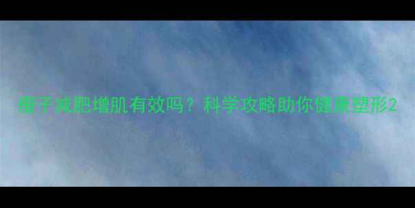 图片 瘦子减肥增肌有效吗？科学攻略助你健康塑形2