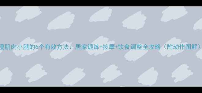 图片 瘦肌肉小腿的6个有效方法：居家锻炼+按摩+饮食调整全攻略（附动作图解）