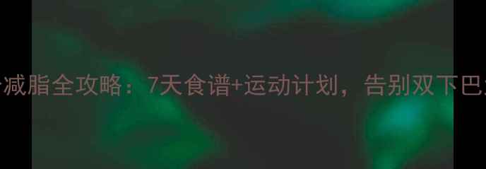 图片 瘦脸+全身减脂全攻略：7天食谱+运动计划，告别双下巴大脸小V脸