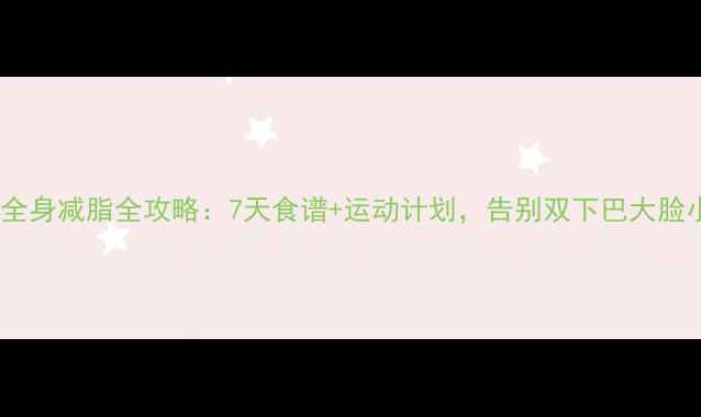 图片 瘦脸+全身减脂全攻略：7天食谱+运动计划，告别双下巴大脸小V脸2