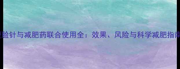 图片 瘦脸针与减肥药联合使用全：效果、风险与科学减肥指南1