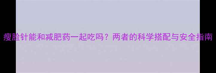 图片 瘦脸针能和减肥药一起吃吗？两者的科学搭配与安全指南