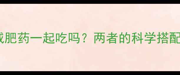 图片 瘦脸针能和减肥药一起吃吗？两者的科学搭配与安全指南2