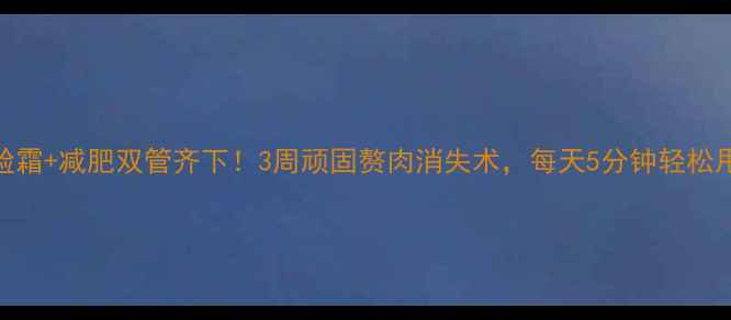 图片 瘦脸霜+减肥双管齐下！3周顽固赘肉消失术，每天5分钟轻松甩肉
