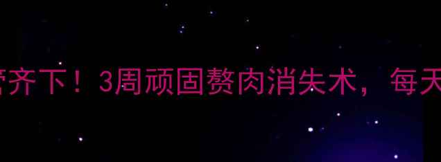 图片 瘦脸霜+减肥双管齐下！3周顽固赘肉消失术，每天5分钟轻松甩肉1