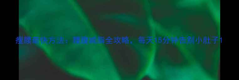 图片 瘦腰最快方法：腰腹减脂全攻略，每天15分钟告别小肚子1