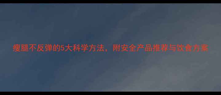 图片 瘦腿不反弹的5大科学方法，附安全产品推荐与饮食方案