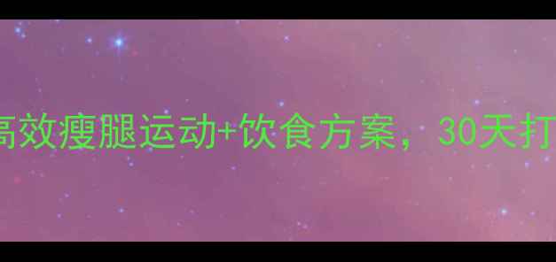 图片 瘦腿减肥必看！高效瘦腿运动+饮食方案，30天打造紧致纤细双腿2