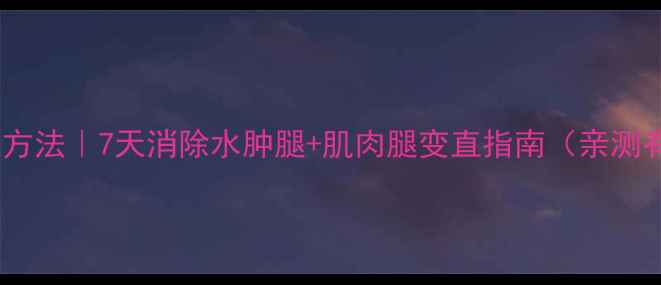 图片 瘦腿最快方法｜7天消除水肿腿+肌肉腿变直指南（亲测有效版）2