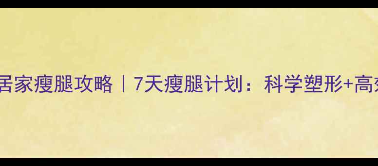 图片 瘦腿最快方法｜居家瘦腿攻略｜7天瘦腿计划：科学塑形+高效减脂双管齐下1