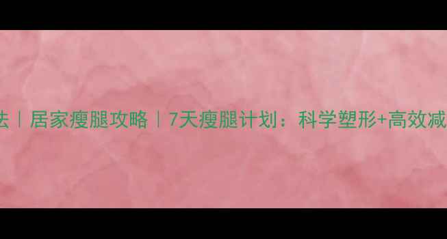图片 瘦腿最快方法｜居家瘦腿攻略｜7天瘦腿计划：科学塑形+高效减脂双管齐下2