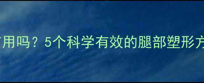 图片 瘦腿运动真的有用吗？5个科学有效的腿部塑形方法与注意事项1