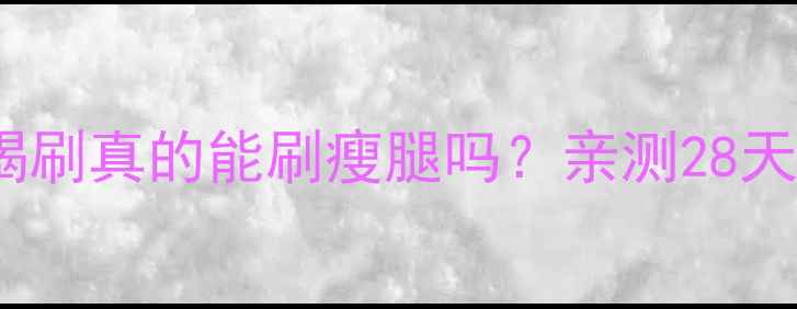 图片 瘦腿霜测评！摩羯刷真的能刷瘦腿吗？亲测28天腿围小5cm的秘诀
