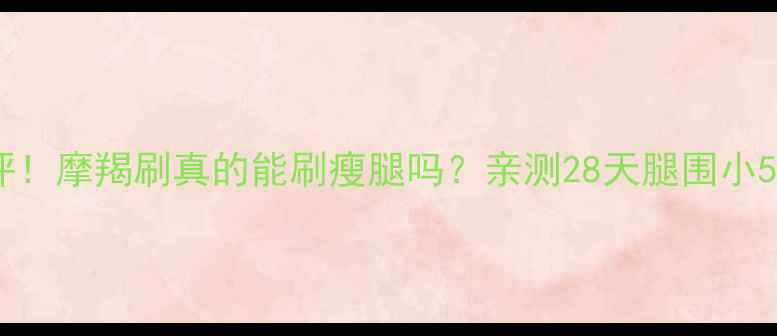 图片 瘦腿霜测评！摩羯刷真的能刷瘦腿吗？亲测28天腿围小5cm的秘诀2