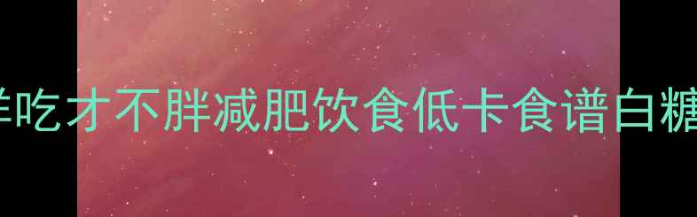 图片 白糖热量大！减肥期这样吃才不胖减肥饮食低卡食谱白糖热量控糖减脂健康饮食2