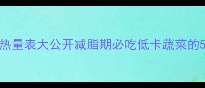图片 白芸豆热量表大公开减脂期必吃低卡蔬菜的5种吃法