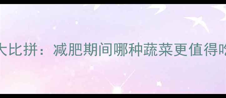 图片 白菜vs包菜热量大比拼：减肥期间哪种蔬菜更值得吃？附营养对比表