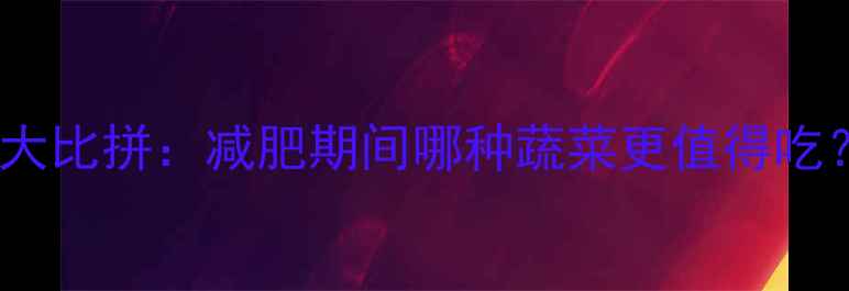 图片 白菜vs包菜热量大比拼：减肥期间哪种蔬菜更值得吃？附营养对比表2