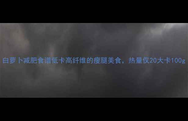 图片 白萝卜减肥食谱低卡高纤维的瘦腿美食，热量仅20大卡100g