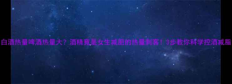 图片 白酒热量啤酒热量大？酒精竟是女生减肥的热量刺客！3步教你科学控酒减脂