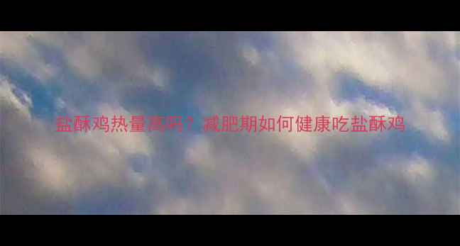 图片 盐酥鸡热量高吗？减肥期如何健康吃盐酥鸡