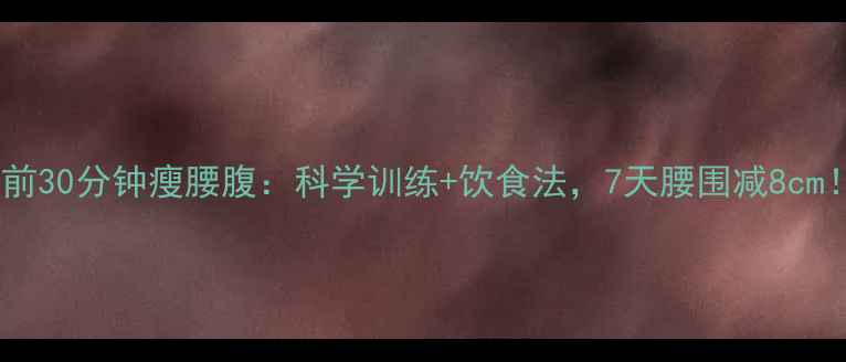 图片 睡前30分钟瘦腰腹：科学训练+饮食法，7天腰围减8cm！2