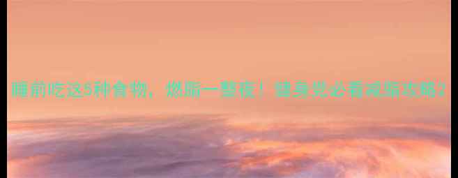 图片 睡前吃这5种食物，燃脂一整夜！健身党必看减脂攻略2