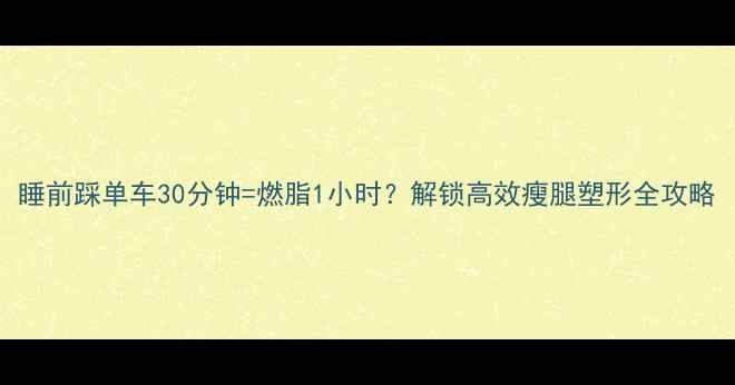 图片 睡前踩单车30分钟=燃脂1小时？解锁高效瘦腿塑形全攻略