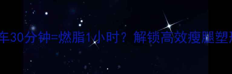 图片 睡前踩单车30分钟=燃脂1小时？解锁高效瘦腿塑形全攻略1