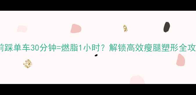 图片 睡前踩单车30分钟=燃脂1小时？解锁高效瘦腿塑形全攻略2