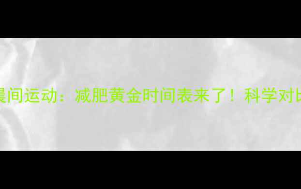 图片 睡前运动vs晨间运动：减肥黄金时间表来了！科学对比哪种更有效