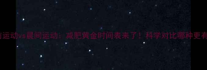 图片 睡前运动vs晨间运动：减肥黄金时间表来了！科学对比哪种更有效2