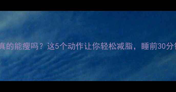 图片 睡前运动真的能瘦吗？这5个动作让你轻松减脂，睡前30分钟见效！2
