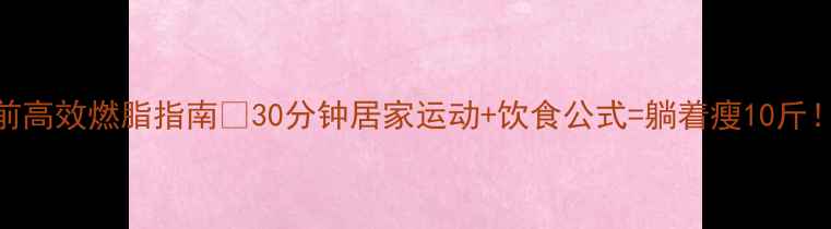 图片 睡前高效燃脂指南💥30分钟居家运动+饮食公式=躺着瘦10斤！🛌