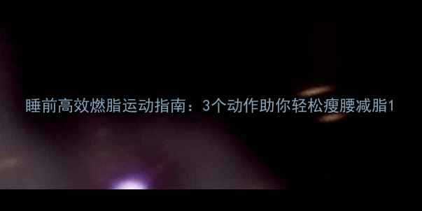 图片 睡前高效燃脂运动指南：3个动作助你轻松瘦腰减脂1